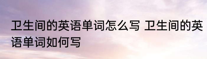 卫生间的英语单词怎么写 卫生间的英语单词如何写