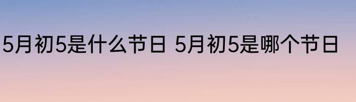 5月初5是什么节日 5月初5是哪个节日