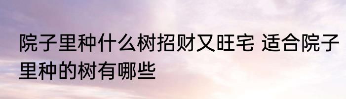 院子里种什么树招财又旺宅 适合院子里种的树有哪些