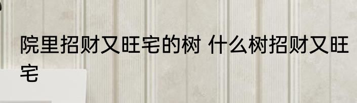 院里招财又旺宅的树 什么树招财又旺宅