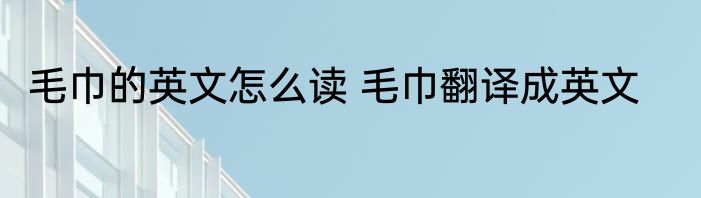 毛巾的英文怎么读 毛巾翻译成英文
