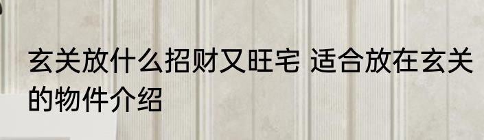 玄关放什么招财又旺宅 适合放在玄关的物件介绍