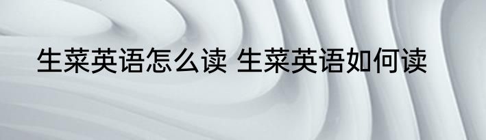 生菜英语怎么读 生菜英语如何读