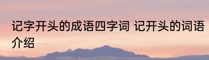 记字开头的成语四字词 记开头的词语介绍
