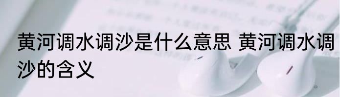 黄河调水调沙是什么意思 黄河调水调沙的含义