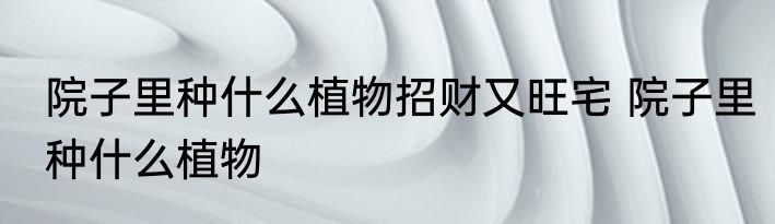 院子里种什么植物招财又旺宅 院子里种什么植物