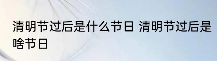 清明节过后是什么节日 清明节过后是啥节日