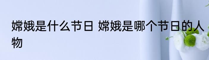 嫦娥是什么节日 嫦娥是哪个节日的人物