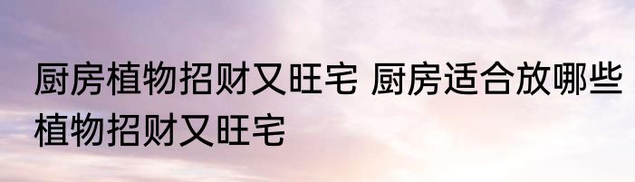 厨房植物招财又旺宅 厨房适合放哪些植物招财又旺宅