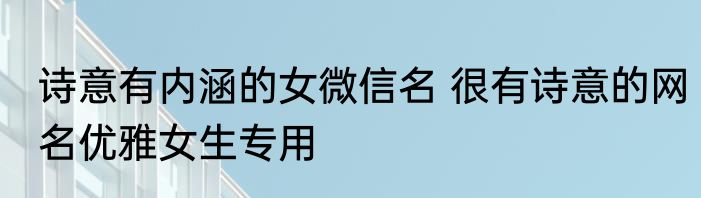 诗意有内涵的女微信名 很有诗意的网名优雅女生专用