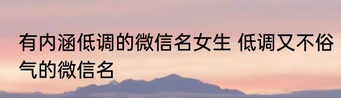 有内涵低调的微信名女生 低调又不俗气的微信名