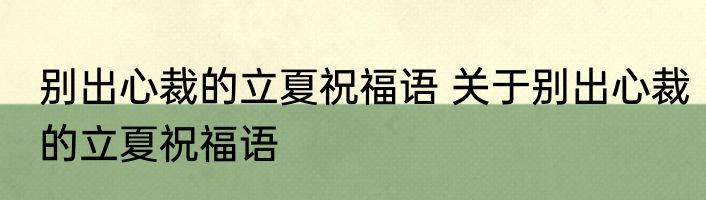 别出心裁的立夏祝福语 关于别出心裁的立夏祝福语