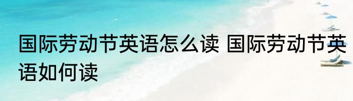 国际劳动节英语怎么读 国际劳动节英语如何读