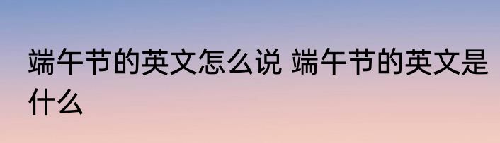 端午节的英文怎么说 端午节的英文是什么