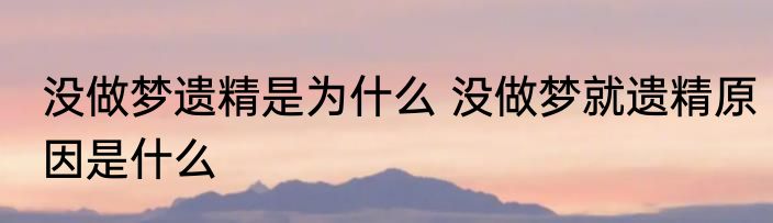 没做梦遗精是为什么 没做梦就遗精原因是什么