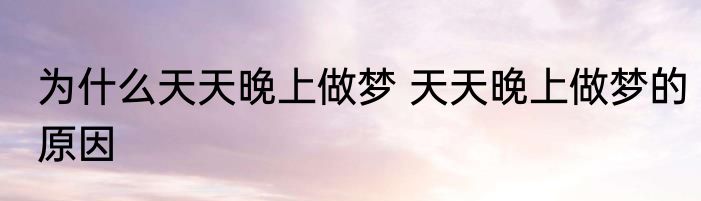 为什么天天晚上做梦 天天晚上做梦的原因