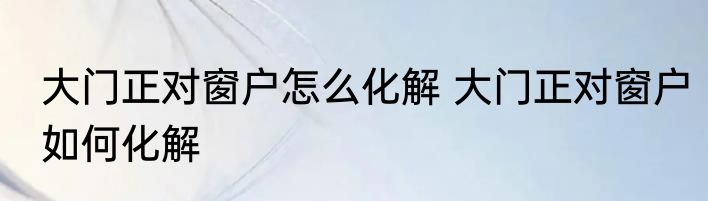 大门正对窗户怎么化解 大门正对窗户如何化解