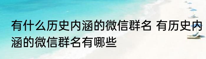 有什么历史内涵的微信群名 有历史内涵的微信群名有哪些