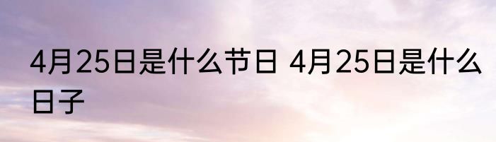 4月25日是什么节日 4月25日是什么日子