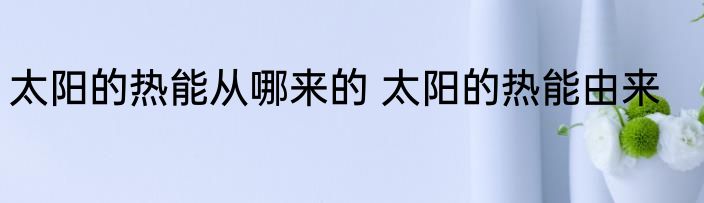 太阳的热能从哪来的 太阳的热能由来