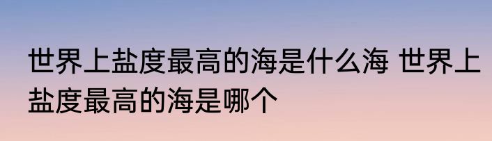 世界上盐度最高的海是什么海 世界上盐度最高的海是哪个