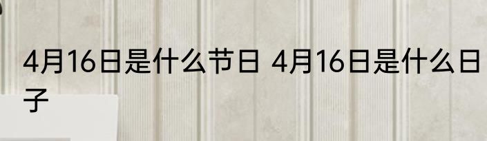 4月16日是什么节日 4月16日是什么日子