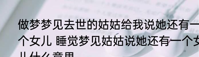 做梦梦见去世的姑姑给我说她还有一个女儿 睡觉梦见姑姑说她还有一个女儿什么意思