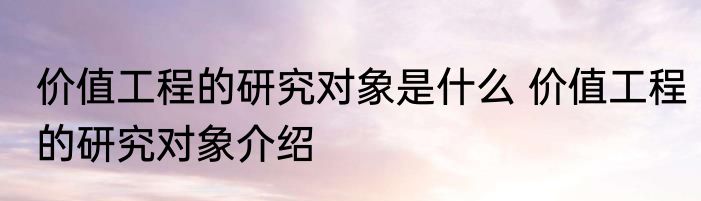 价值工程的研究对象是什么 价值工程的研究对象介绍