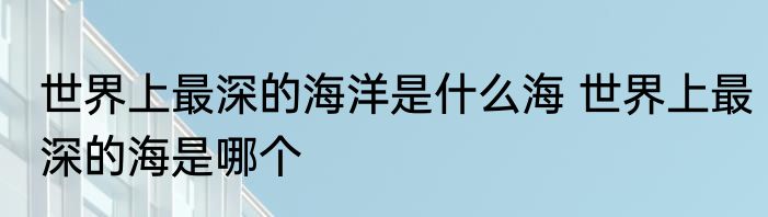 世界上最深的海洋是什么海 世界上最深的海是哪个