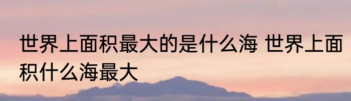 世界上面积最大的是什么海 世界上面积什么海最大