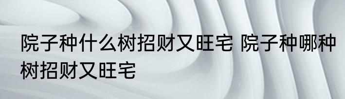 院子种什么树招财又旺宅 院子种哪种树招财又旺宅