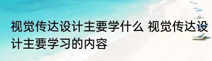 视觉传达设计主要学什么 视觉传达设计主要学习的内容