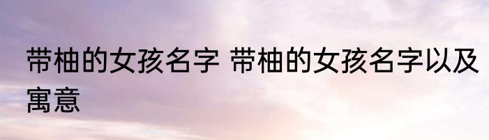 带柚的女孩名字 带柚的女孩名字以及寓意