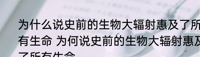 为什么说史前的生物大辐射惠及了所有生命 为何说史前的生物大辐射惠及了所有生命