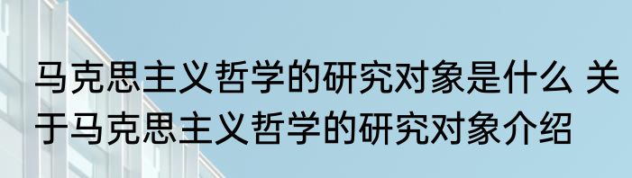 马克思主义哲学的研究对象是什么 关于马克思主义哲学的研究对象介绍