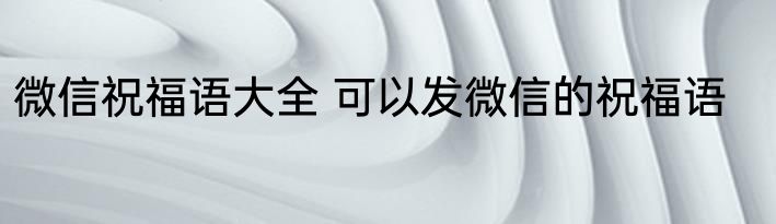 微信祝福语大全 可以发微信的祝福语