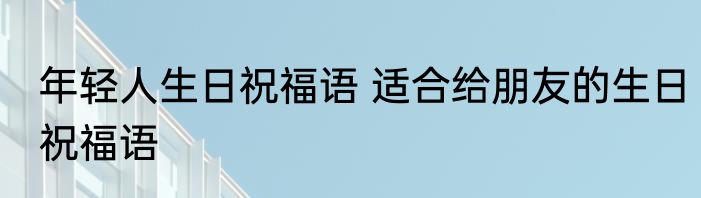 年轻人生日祝福语 适合给朋友的生日祝福语