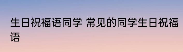 生日祝福语同学 常见的同学生日祝福语