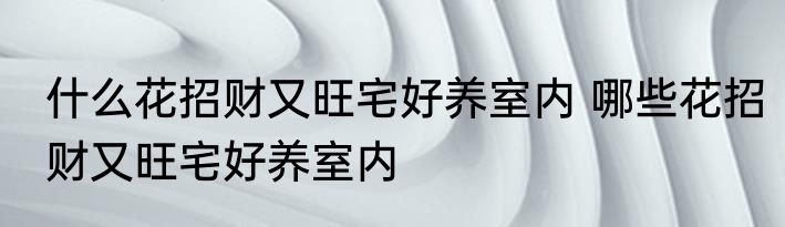 什么花招财又旺宅好养室内 哪些花招财又旺宅好养室内