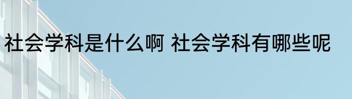 社会学科是什么啊 社会学科有哪些呢