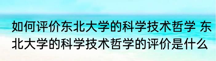 如何评价东北大学的科学技术哲学 东北大学的科学技术哲学的评价是什么
