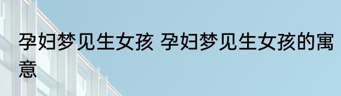 孕妇梦见生女孩 孕妇梦见生女孩的寓意