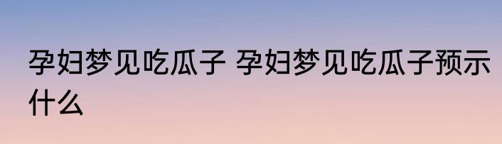 孕妇梦见吃瓜子 孕妇梦见吃瓜子预示什么