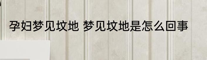 孕妇梦见坟地 梦见坟地是怎么回事