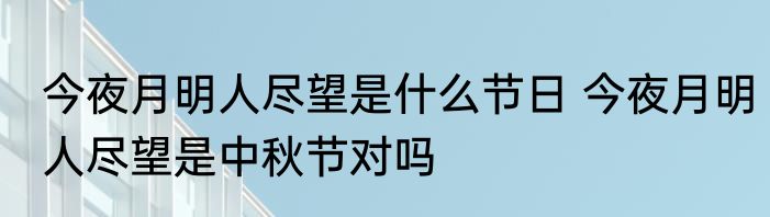 今夜月明人尽望是什么节日 今夜月明人尽望是中秋节对吗