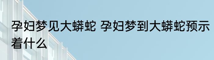 孕妇梦见大蟒蛇 孕妇梦到大蟒蛇预示着什么