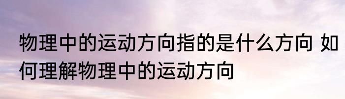 物理中的运动方向指的是什么方向 如何理解物理中的运动方向