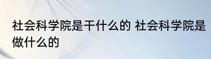社会科学院是干什么的 社会科学院是做什么的