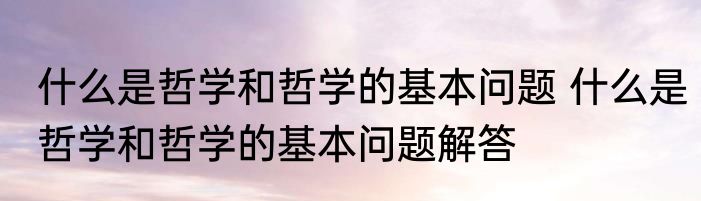 什么是哲学和哲学的基本问题 什么是哲学和哲学的基本问题解答