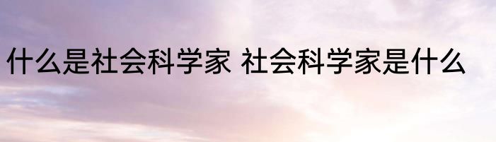 什么是社会科学家 社会科学家是什么